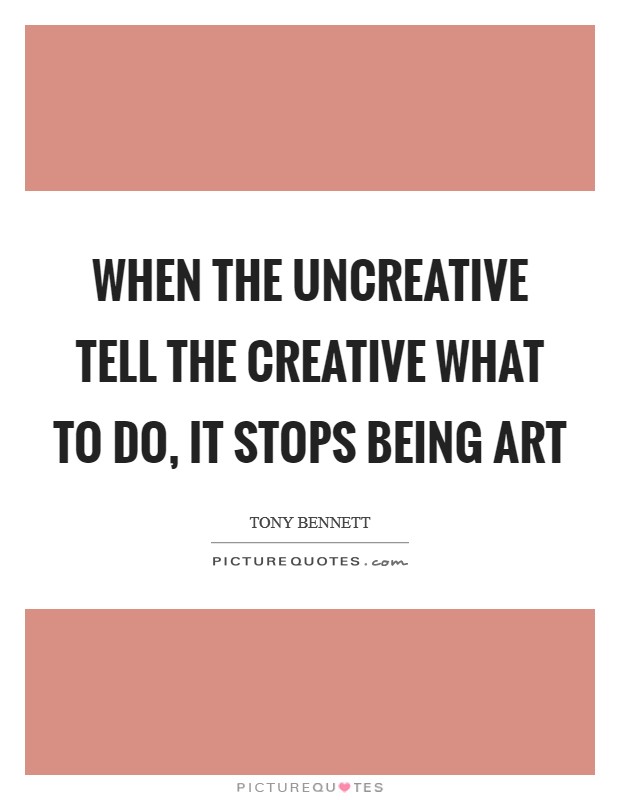 When the uncreative tell the creative what to do, it stops being art Picture Quote #1
