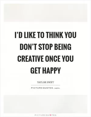 I’d like to think you don’t stop being creative once you get happy Picture Quote #1