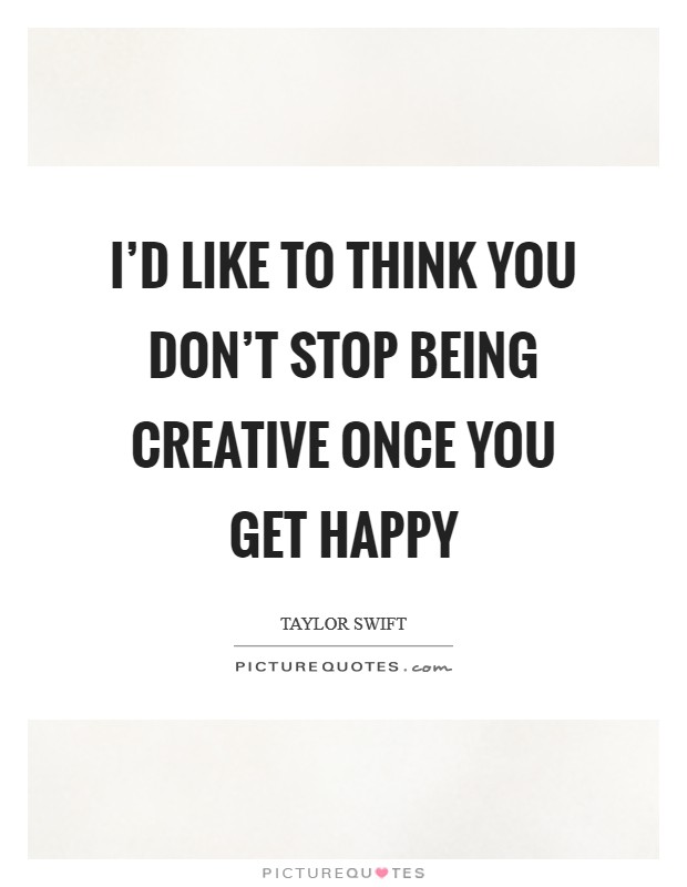 I'd like to think you don't stop being creative once you get happy Picture Quote #1