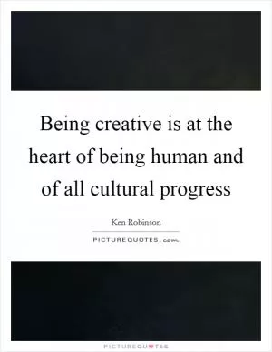 Being creative is at the heart of being human and of all cultural progress Picture Quote #1