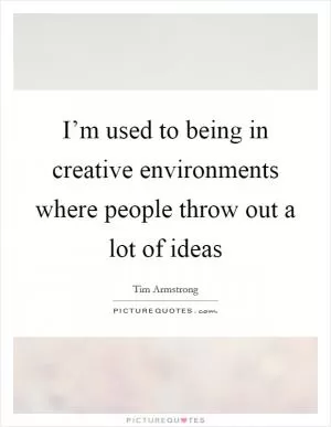 I’m used to being in creative environments where people throw out a lot of ideas Picture Quote #1