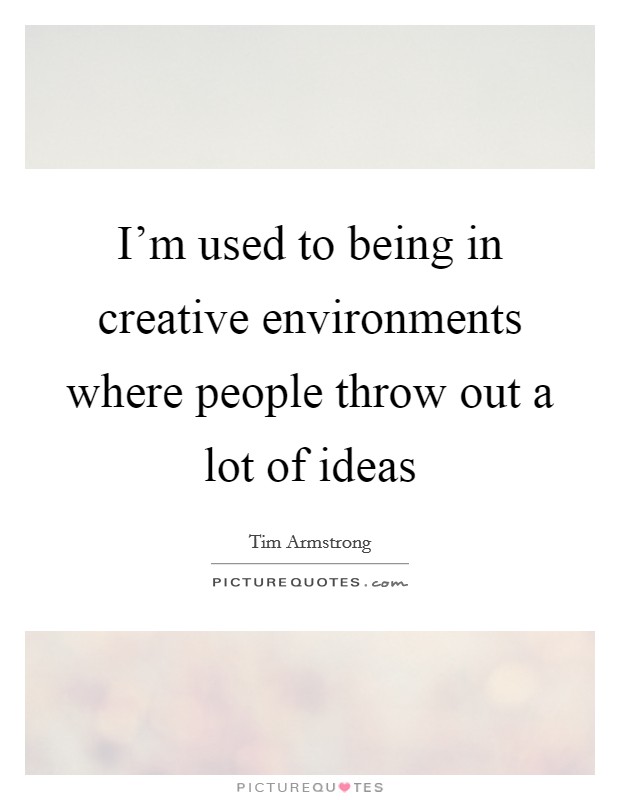 I'm used to being in creative environments where people throw out a lot of ideas Picture Quote #1