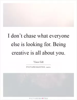 I don’t chase what everyone else is looking for. Being creative is all about you Picture Quote #1