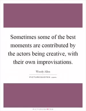 Sometimes some of the best moments are contributed by the actors being creative, with their own improvisations Picture Quote #1