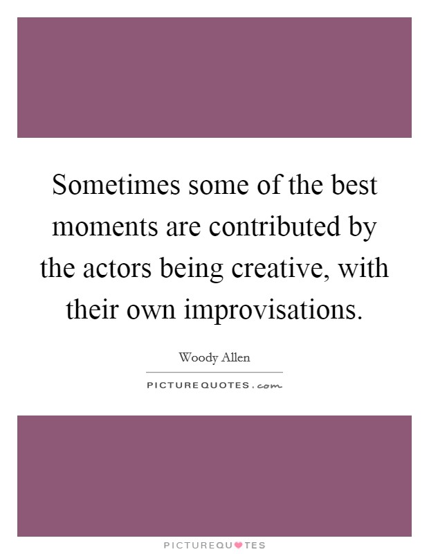 Sometimes some of the best moments are contributed by the actors being creative, with their own improvisations. Picture Quote #1