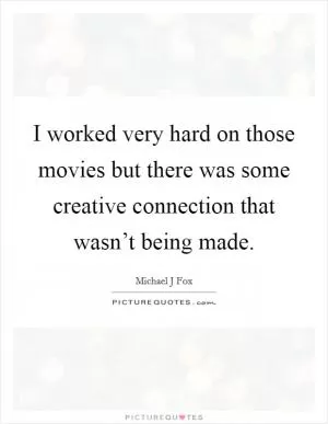 I worked very hard on those movies but there was some creative connection that wasn’t being made Picture Quote #1