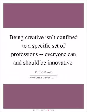 Being creative isn’t confined to a specific set of professions -- everyone can and should be innovative Picture Quote #1
