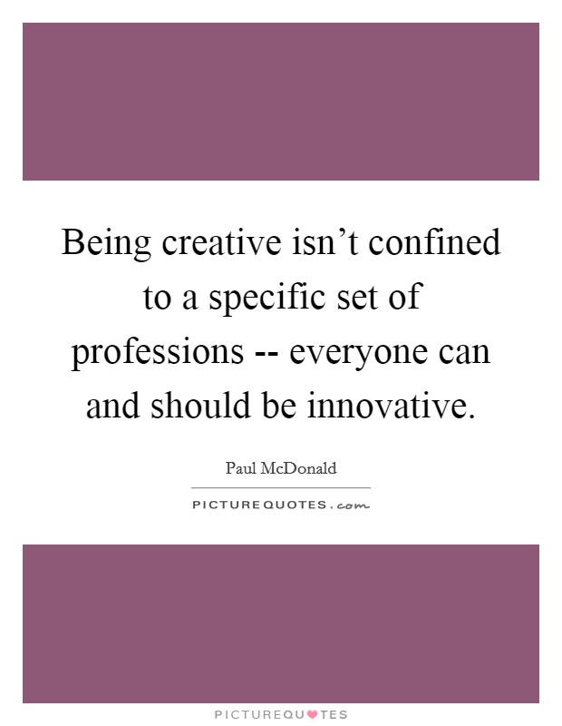 Being creative isn't confined to a specific set of professions -- everyone can and should be innovative. Picture Quote #1