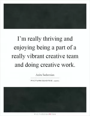 I’m really thriving and enjoying being a part of a really vibrant creative team and doing creative work Picture Quote #1