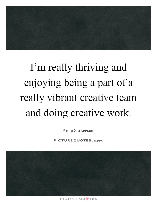 I'm really thriving and enjoying being a part of a really vibrant creative team and doing creative work. Picture Quote #1