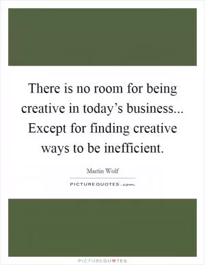There is no room for being creative in today’s business... Except for finding creative ways to be inefficient Picture Quote #1