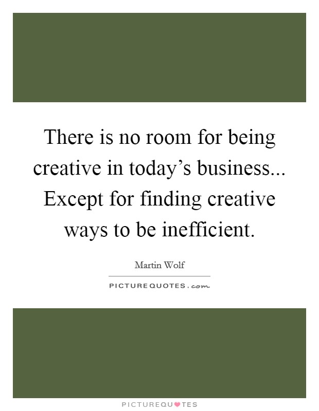 There is no room for being creative in today's business... Except for finding creative ways to be inefficient. Picture Quote #1