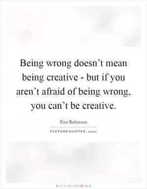 Being wrong doesn’t mean being creative - but if you aren’t afraid of being wrong, you can’t be creative Picture Quote #1