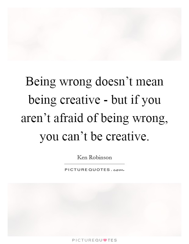 Being wrong doesn't mean being creative - but if you aren't afraid of being wrong, you can't be creative. Picture Quote #1