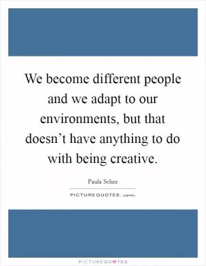 We become different people and we adapt to our environments, but that doesn’t have anything to do with being creative Picture Quote #1