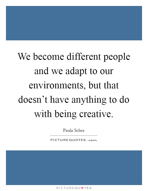 We become different people and we adapt to our environments, but that doesn't have anything to do with being creative. Picture Quote #1