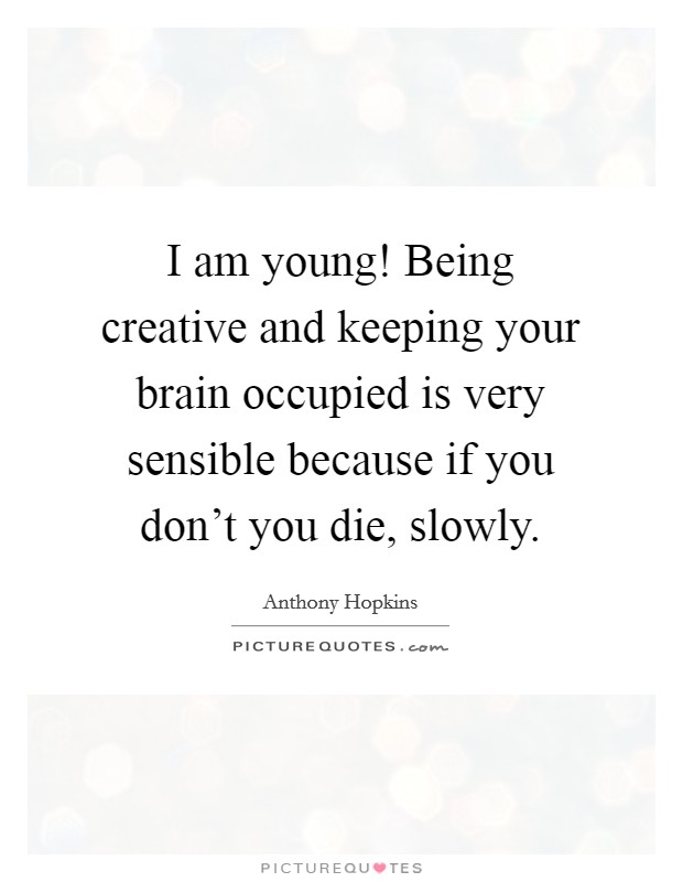 I am young! Being creative and keeping your brain occupied is very sensible because if you don't you die, slowly. Picture Quote #1