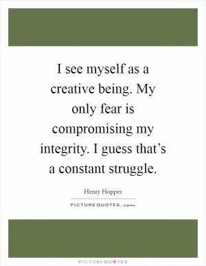 I see myself as a creative being. My only fear is compromising my integrity. I guess that’s a constant struggle Picture Quote #1
