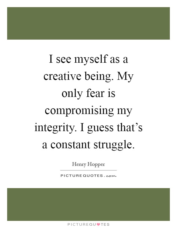 I see myself as a creative being. My only fear is compromising my integrity. I guess that's a constant struggle. Picture Quote #1