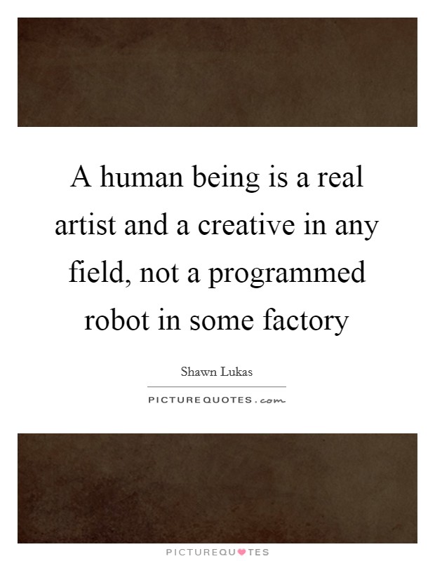 A human being is a real artist and a creative in any field, not a programmed robot in some factory Picture Quote #1