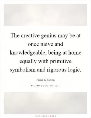 The creative genius may be at once naive and knowledgeable, being at home equally with primitive symbolism and rigorous logic Picture Quote #1