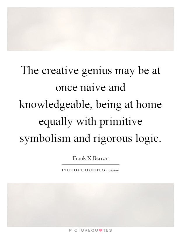 The creative genius may be at once naive and knowledgeable, being at home equally with primitive symbolism and rigorous logic. Picture Quote #1