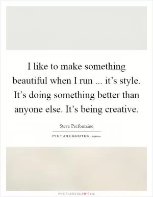 I like to make something beautiful when I run ... it’s style. It’s doing something better than anyone else. It’s being creative Picture Quote #1
