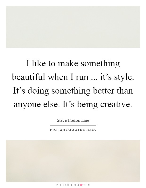 I like to make something beautiful when I run ... it’s style. It’s doing something better than anyone else. It’s being creative Picture Quote #1