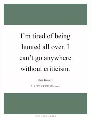 I’m tired of being hunted all over. I can’t go anywhere without criticism Picture Quote #1