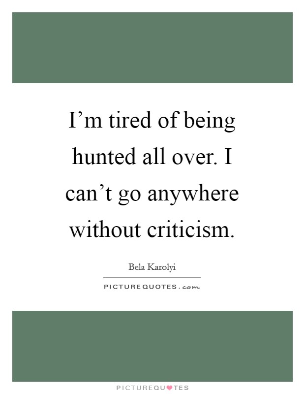 I'm tired of being hunted all over. I can't go anywhere without criticism. Picture Quote #1
