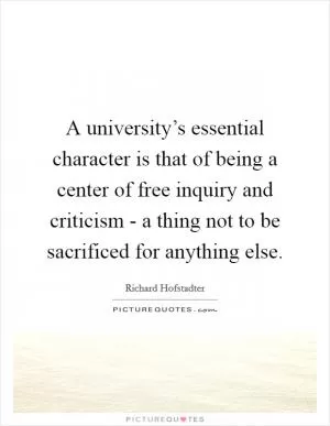A university’s essential character is that of being a center of free inquiry and criticism - a thing not to be sacrificed for anything else Picture Quote #1