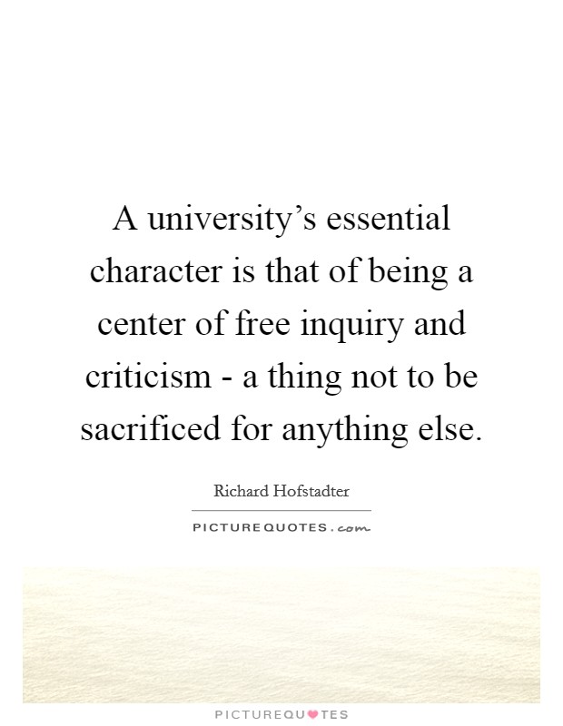 A university's essential character is that of being a center of free inquiry and criticism - a thing not to be sacrificed for anything else. Picture Quote #1