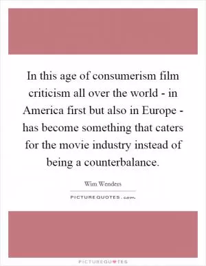 In this age of consumerism film criticism all over the world - in America first but also in Europe - has become something that caters for the movie industry instead of being a counterbalance Picture Quote #1