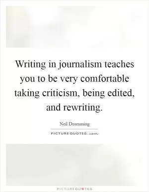 Writing in journalism teaches you to be very comfortable taking criticism, being edited, and rewriting Picture Quote #1