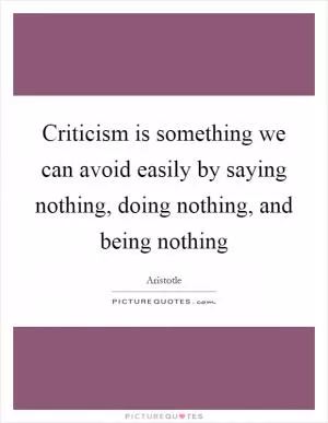 Criticism is something we can avoid easily by saying nothing, doing nothing, and being nothing Picture Quote #1