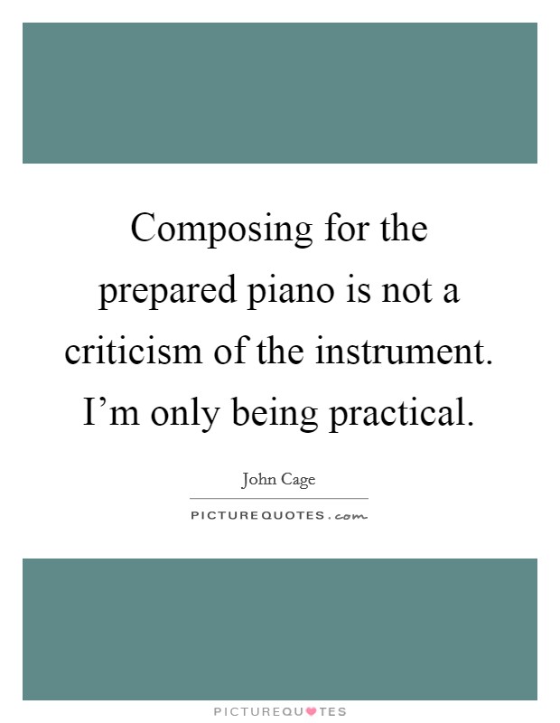 Composing for the prepared piano is not a criticism of the instrument. I'm only being practical. Picture Quote #1