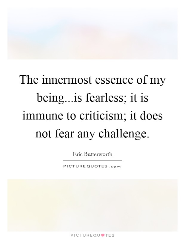 The innermost essence of my being...is fearless; it is immune to criticism; it does not fear any challenge. Picture Quote #1