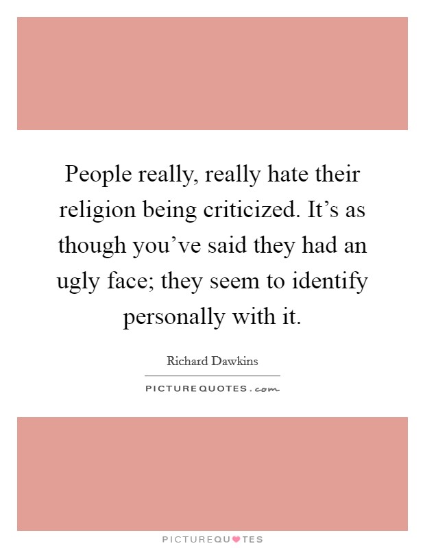 People really, really hate their religion being criticized. It's as though you've said they had an ugly face; they seem to identify personally with it. Picture Quote #1
