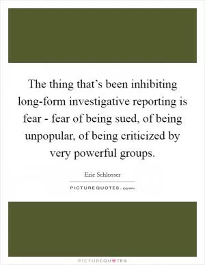 The thing that’s been inhibiting long-form investigative reporting is fear - fear of being sued, of being unpopular, of being criticized by very powerful groups Picture Quote #1