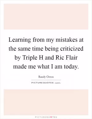 Learning from my mistakes at the same time being criticized by Triple H and Ric Flair made me what I am today Picture Quote #1