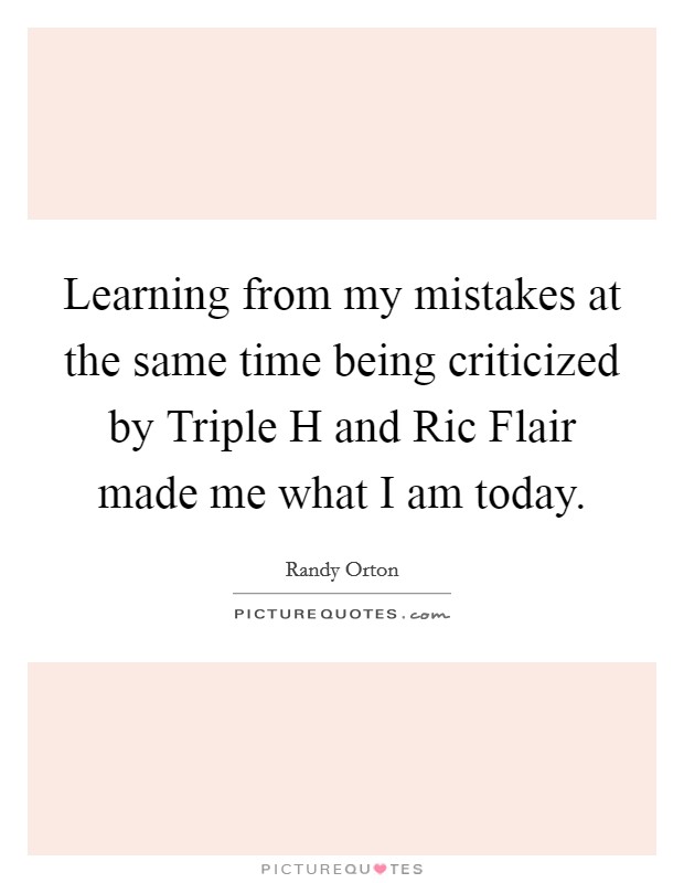 Learning from my mistakes at the same time being criticized by Triple H and Ric Flair made me what I am today. Picture Quote #1