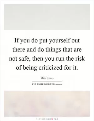 If you do put yourself out there and do things that are not safe, then you run the risk of being criticized for it Picture Quote #1