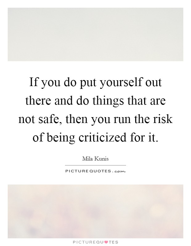If you do put yourself out there and do things that are not safe, then you run the risk of being criticized for it. Picture Quote #1