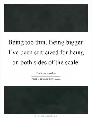 Being too thin. Being bigger. I’ve been criticized for being on both sides of the scale Picture Quote #1