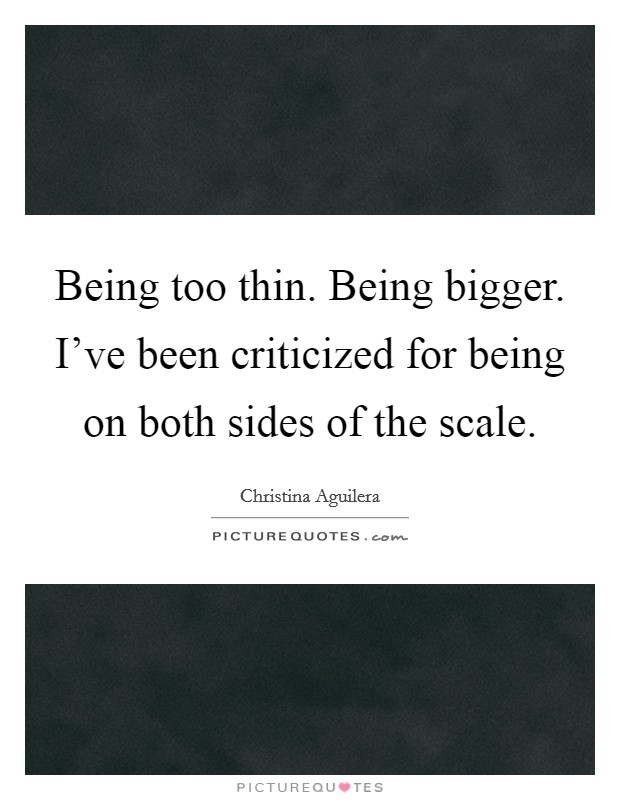 Being too thin. Being bigger. I've been criticized for being on both sides of the scale. Picture Quote #1
