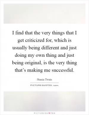 I find that the very things that I get criticized for, which is usually being different and just doing my own thing and just being original, is the very thing that’s making me successful Picture Quote #1