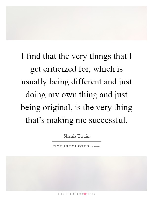 I find that the very things that I get criticized for, which is usually being different and just doing my own thing and just being original, is the very thing that's making me successful. Picture Quote #1