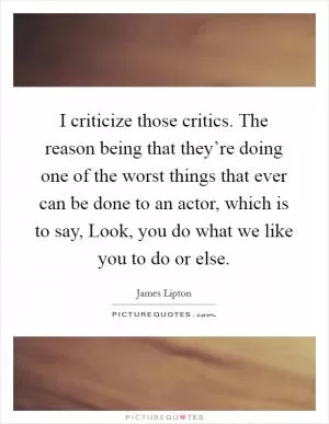 I criticize those critics. The reason being that they’re doing one of the worst things that ever can be done to an actor, which is to say, Look, you do what we like you to do or else Picture Quote #1