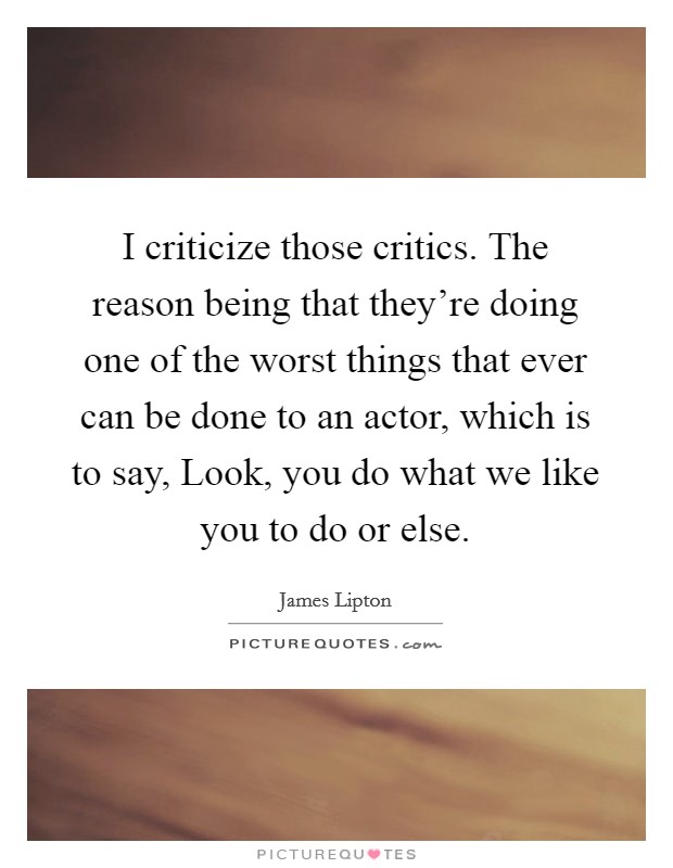 I criticize those critics. The reason being that they're doing one of the worst things that ever can be done to an actor, which is to say, Look, you do what we like you to do or else. Picture Quote #1