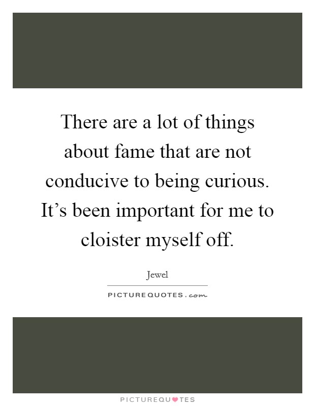 There are a lot of things about fame that are not conducive to being curious. It's been important for me to cloister myself off. Picture Quote #1